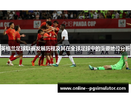 英格兰足球联赛发展历程及其在全球足球中的重要地位分析