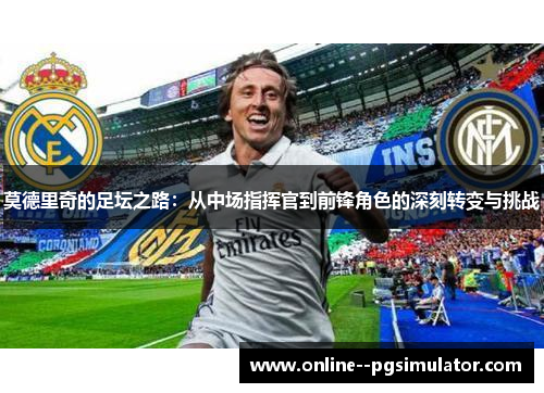莫德里奇的足坛之路：从中场指挥官到前锋角色的深刻转变与挑战