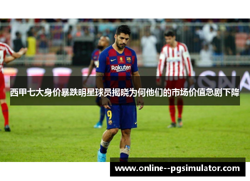 西甲七大身价暴跌明星球员揭晓为何他们的市场价值急剧下降