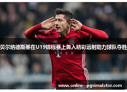 贝尔纳德斯基在U19锦标赛上轰入精彩远射助力球队夺胜