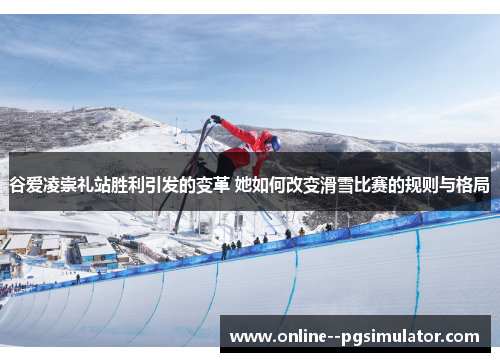 谷爱凌崇礼站胜利引发的变革 她如何改变滑雪比赛的规则与格局