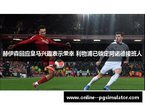 赫伊森回应皇马兴趣表示荣幸 利物浦已锁定阿诺德接班人