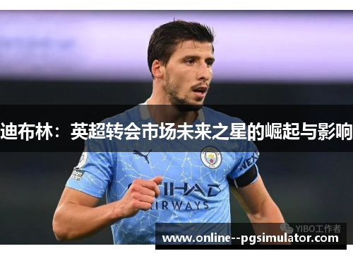 迪布林:英超转会市场未来之星的崛起与影响 迪布林:英超转会市场未来之星的崛起与影响