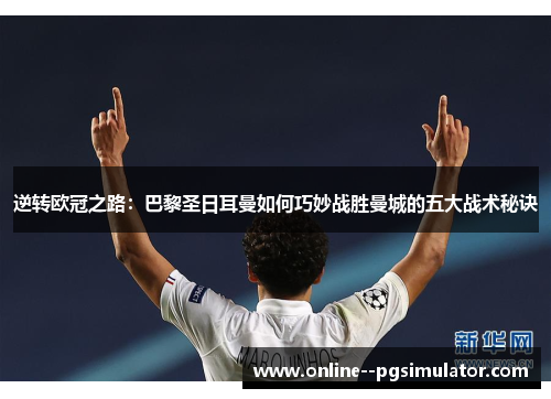 逆转欧冠之路：巴黎圣日耳曼如何巧妙战胜曼城的五大战术秘诀