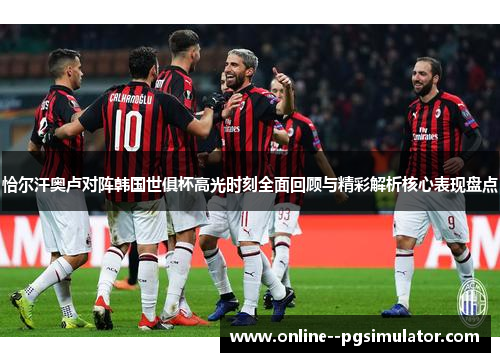 恰尔汗奥卢对阵韩国世俱杯高光时刻全面回顾与精彩解析核心表现盘点