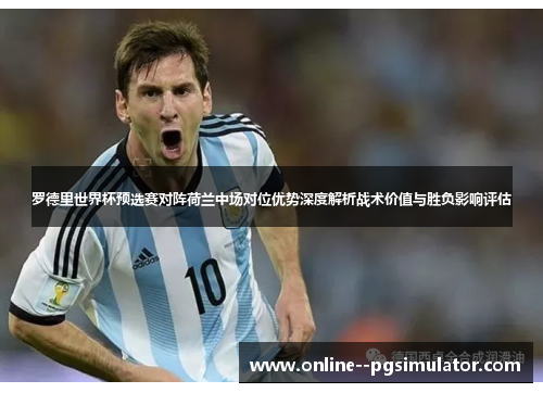 罗德里世界杯预选赛对阵荷兰中场对位优势深度解析战术价值与胜负影响评估