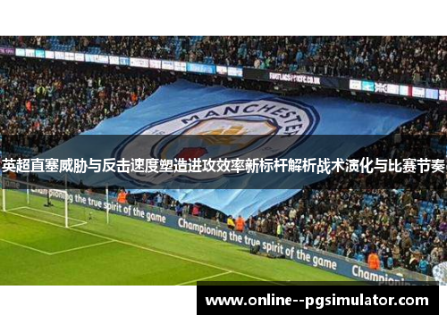 英超直塞威胁与反击速度塑造进攻效率新标杆解析战术演化与比赛节奏