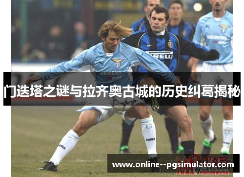门迭塔之谜与拉齐奥古城的历史纠葛揭秘