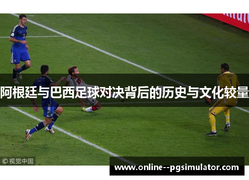 阿根廷与巴西足球对决背后的历史与文化较量